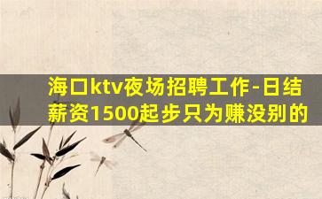 海口ktv夜场招聘工作-日结薪资1500起步只为赚没别的